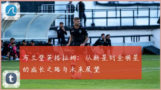 布兰登英格拉姆：从新星到全明星的成长之路与未来展望