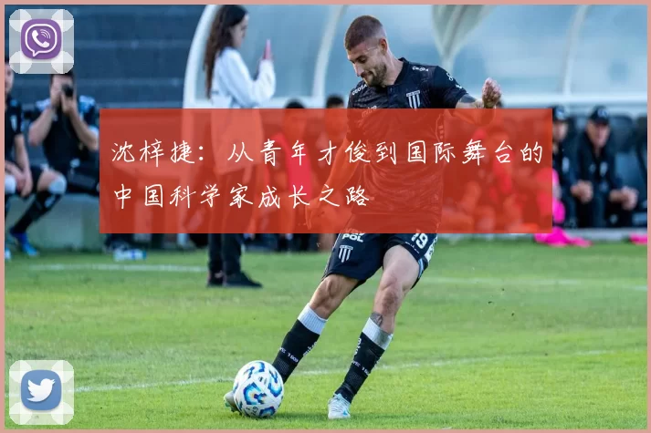 沈梓捷：从青年才俊到国际舞台的中国科学家成长之路