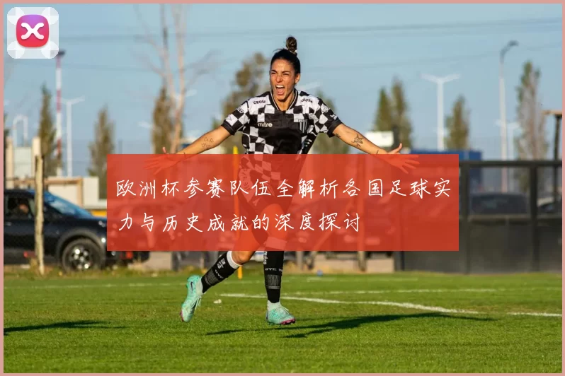 欧洲杯参赛队伍全解析各国足球实力与历史成就的深度探讨