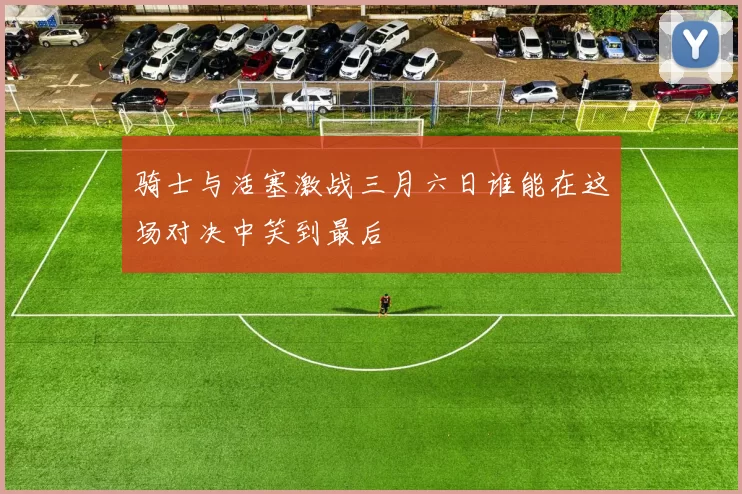 骑士与活塞激战三月六日谁能在这场对决中笑到最后