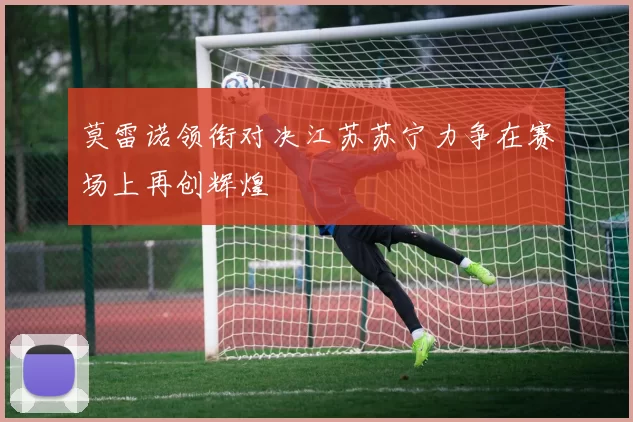 莫雷诺领衔对决江苏苏宁力争在赛场上再创辉煌