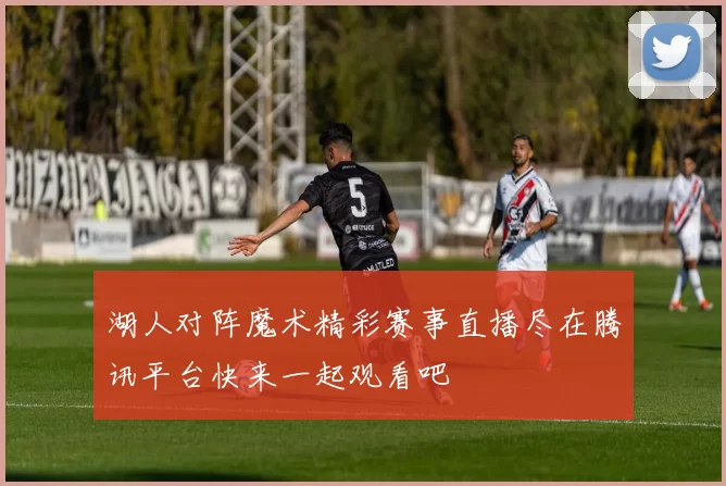 湖人对阵魔术精彩赛事直播尽在腾讯平台快来一起观看吧