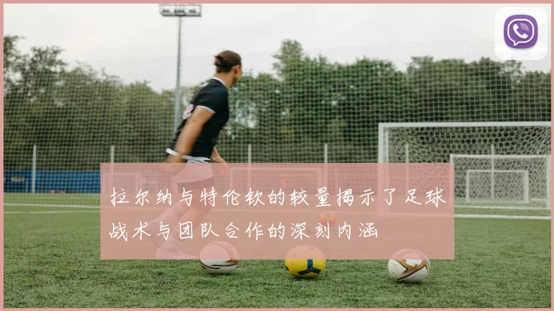 拉尔纳与特伦钦的较量揭示了足球战术与团队合作的深刻内涵