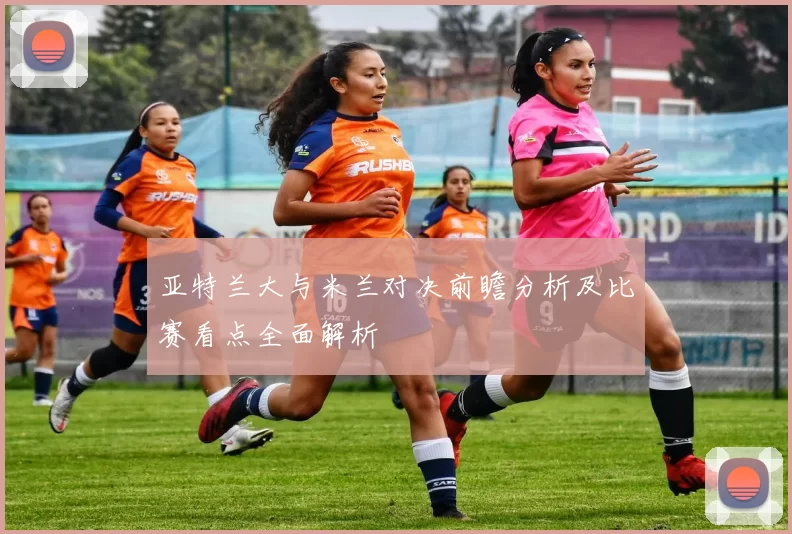 亚特兰大与米兰对决前瞻分析及比赛看点全面解析