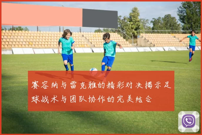 赛容纳与雷克雅的精彩对决揭示足球战术与团队协作的完美结合