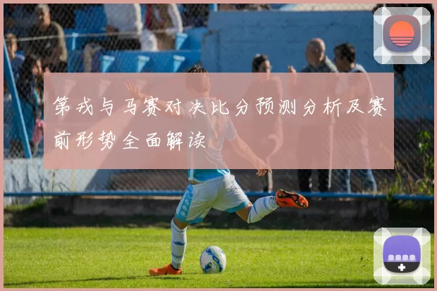 第戎与马赛对决比分预测分析及赛前形势全面解读