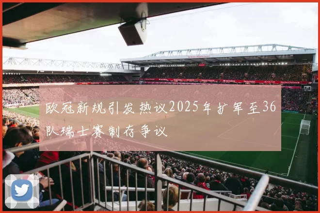 欧冠新规引发热议2025年扩军至36队瑞士赛制存争议