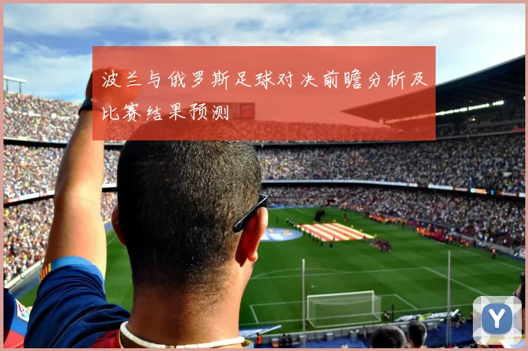 波兰与俄罗斯足球对决前瞻分析及比赛结果预测