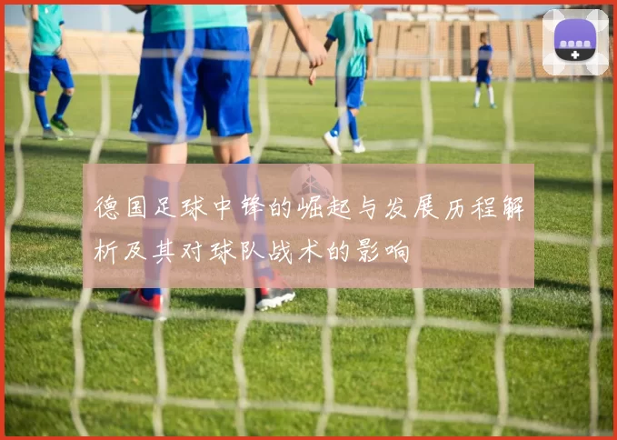 德国足球中锋的崛起与发展历程解析及其对球队战术的影响