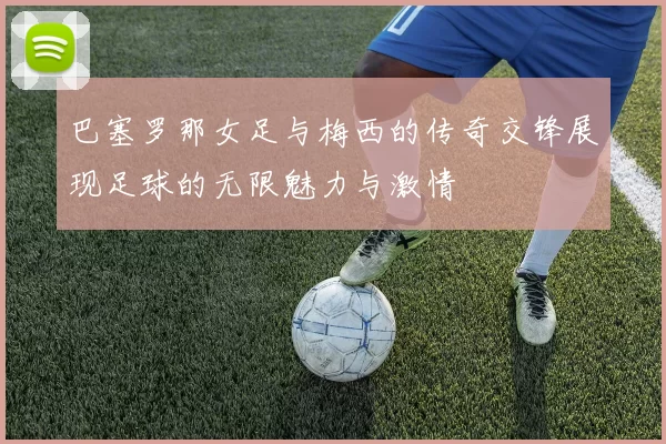 巴塞罗那女足与梅西的传奇交锋展现足球的无限魅力与激情