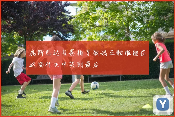鹿斯巴达与萘梅亨激战正酣谁能在这场对决中笑到最后