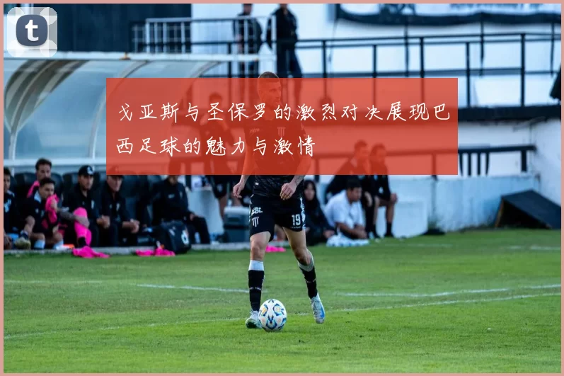 戈亚斯与圣保罗的激烈对决展现巴西足球的魅力与激情