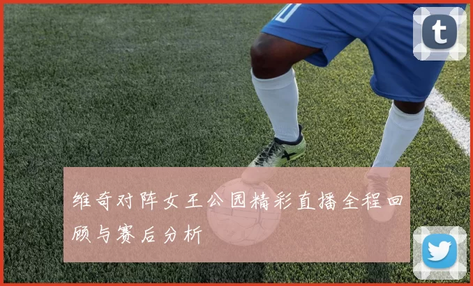 维奇对阵女王公园精彩直播全程回顾与赛后分析