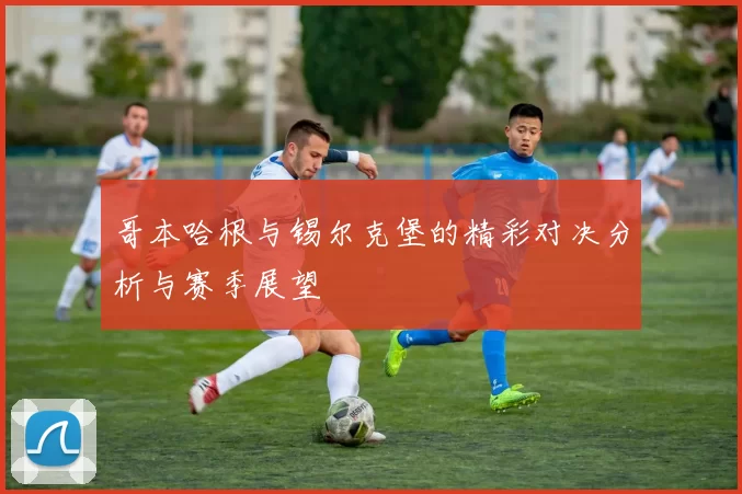 哥本哈根与锡尔克堡的精彩对决分析与赛季展望