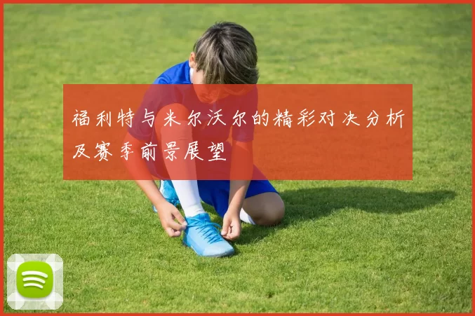 福利特与米尔沃尔的精彩对决分析及赛季前景展望