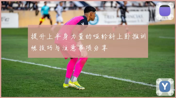 提升上半身力量的哑铃斜上卧推训练技巧与注意事项分享